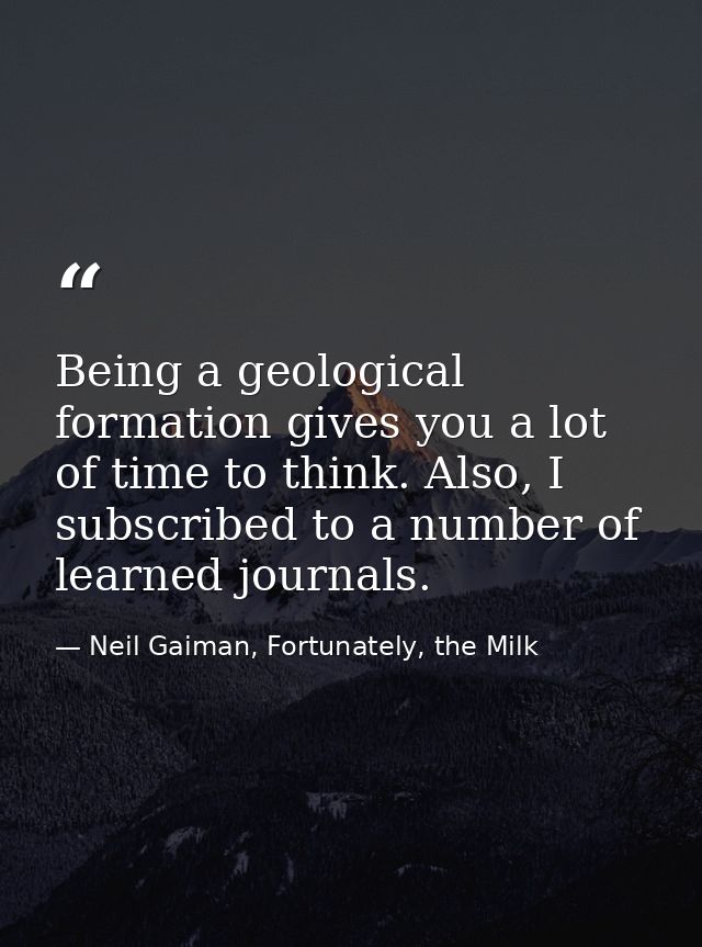 Being a geological formation gives you a lot of time to think. Also, I subscribed to a number of learned journals. — Neil Gaiman, Fortunately, the Milk