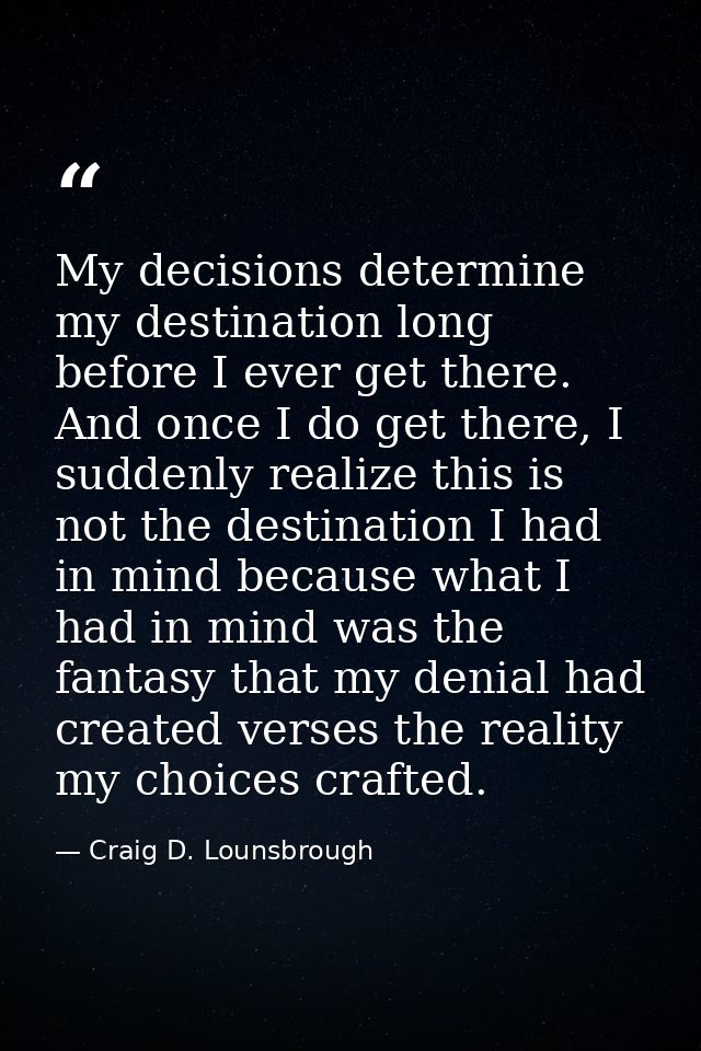 My decisions determine my destination long before I ever get there. And once I do get there, I suddenly realize this is  — Craig D. Lounsbrough