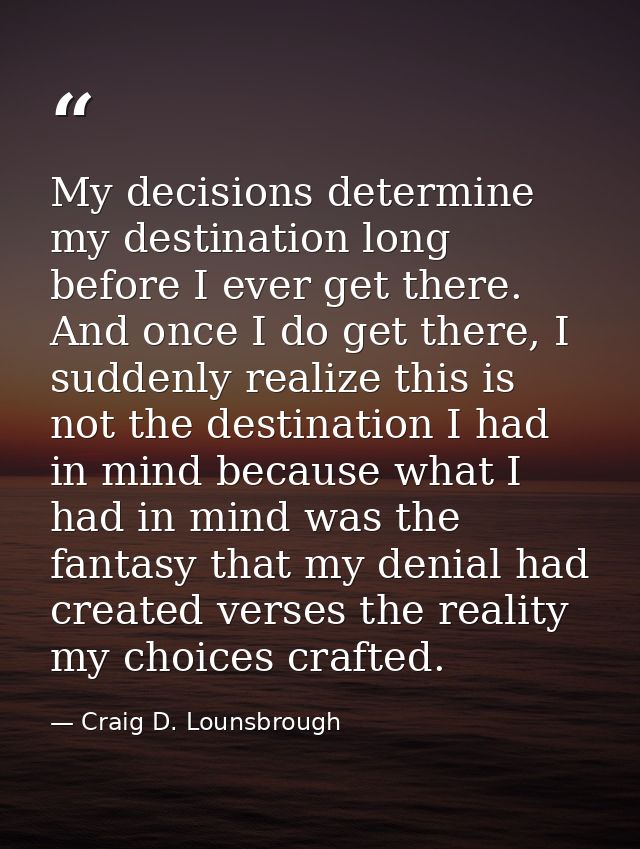 My decisions determine my destination long before I ever get there. And once I do get there, I suddenly realize this is  — Craig D. Lounsbrough