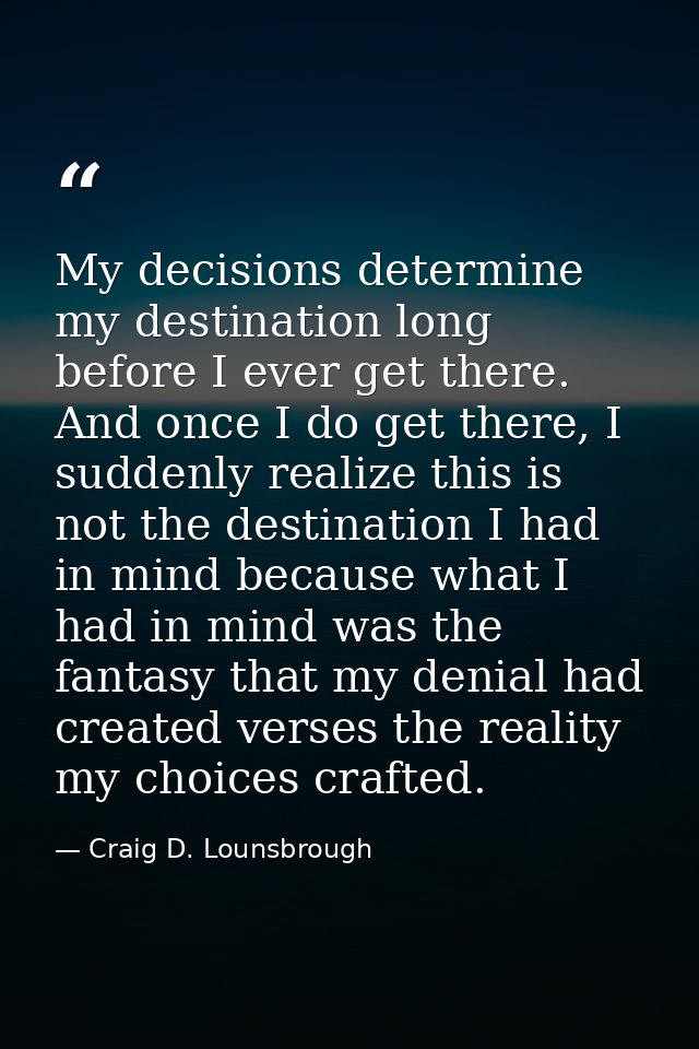 My decisions determine my destination long before I ever get there. And once I do get there, I suddenly realize this is  — Craig D. Lounsbrough