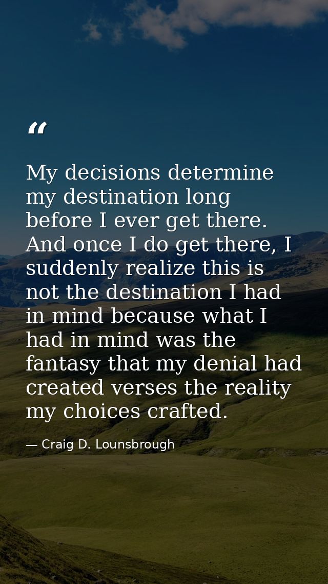 My decisions determine my destination long before I ever get there. And once I do get there, I suddenly realize this is  — Craig D. Lounsbrough
