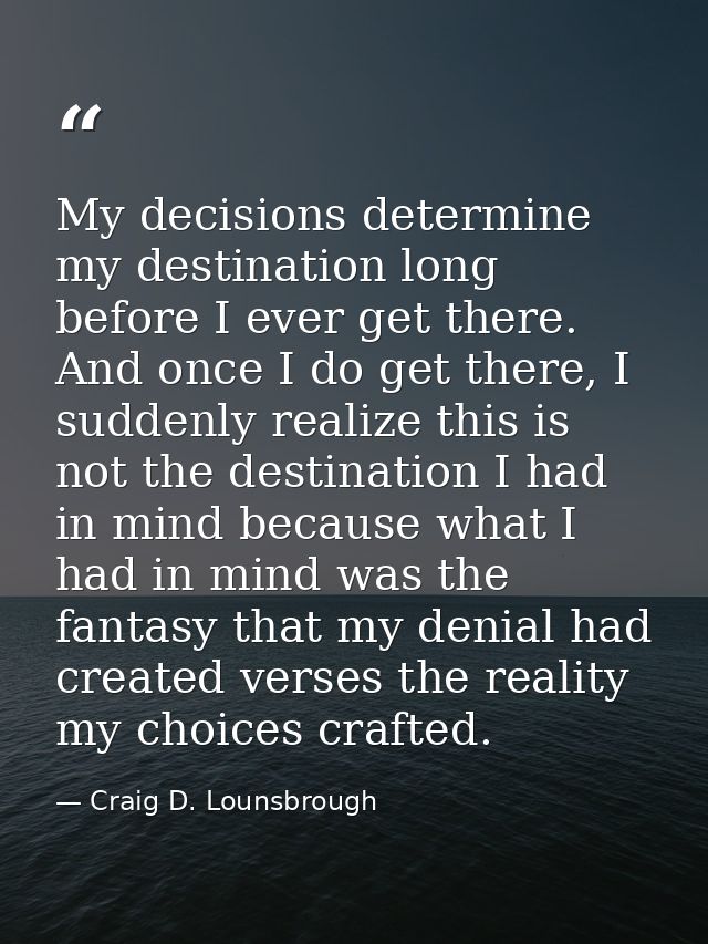 My decisions determine my destination long before I ever get there. And once I do get there, I suddenly realize this is  — Craig D. Lounsbrough
