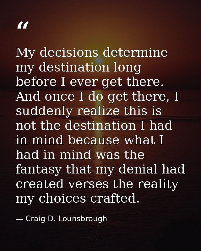 My decisions determine my destination long before I ever get there. And once I do get there, I suddenly realize this is  — Craig D. Lounsbrough