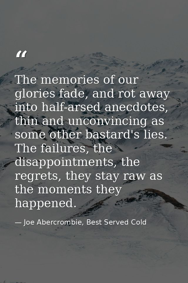 The memories of our glories fade, and rot away into half-arsed anecdotes, thin and unconvincing as some other bastard's  — Joe Abercrombie, Best Served Cold