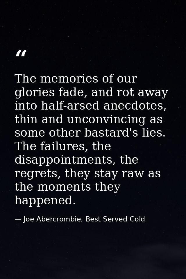 The memories of our glories fade, and rot away into half-arsed anecdotes, thin and unconvincing as some other bastard's  — Joe Abercrombie, Best Served Cold
