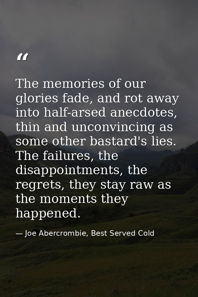 The memories of our glories fade, and rot away into half-arsed anecdotes, thin and unconvincing as some other bastard's  — Joe Abercrombie, Best Served Cold