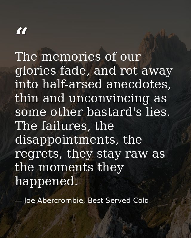 The memories of our glories fade, and rot away into half-arsed anecdotes, thin and unconvincing as some other bastard's  — Joe Abercrombie, Best Served Cold