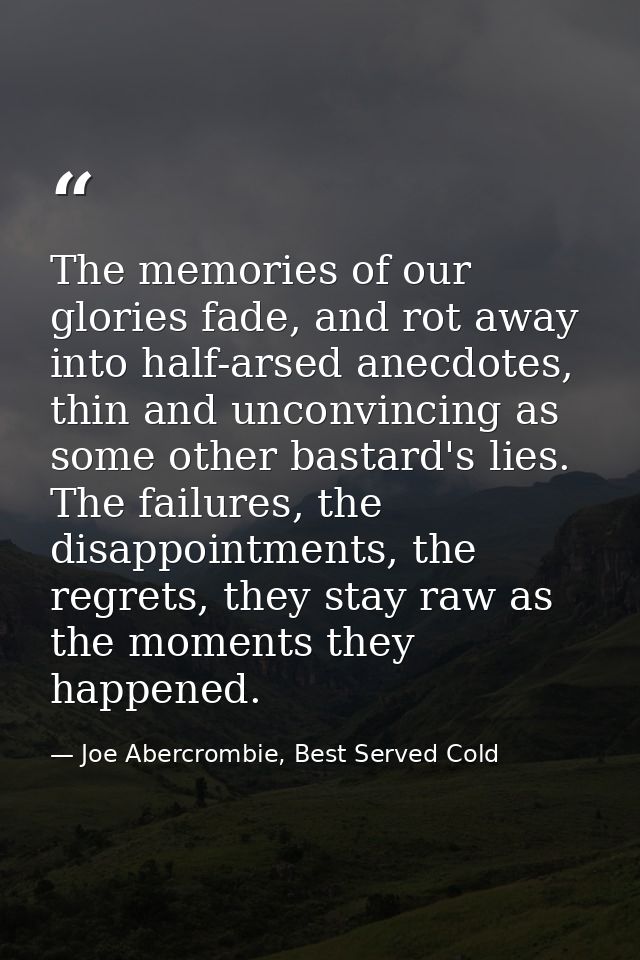 The memories of our glories fade, and rot away into half-arsed anecdotes, thin and unconvincing as some other bastard's  — Joe Abercrombie, Best Served Cold