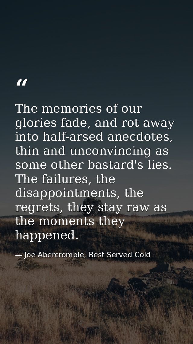 The memories of our glories fade, and rot away into half-arsed anecdotes, thin and unconvincing as some other bastard's  — Joe Abercrombie, Best Served Cold