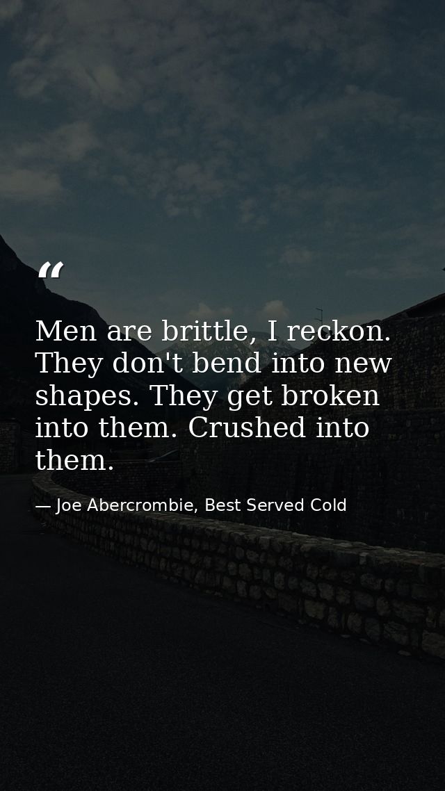 Men are brittle, I reckon. They don't bend into new shapes. They get broken into them. Crushed into them. — Joe Abercrombie, Best Served Cold
