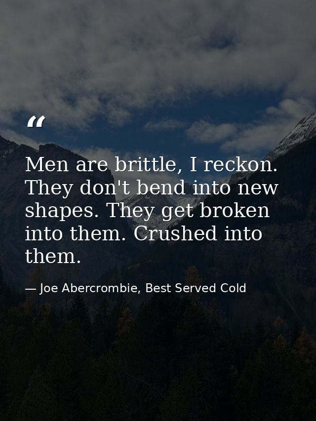 Men are brittle, I reckon. They don't bend into new shapes. They get broken into them. Crushed into them. — Joe Abercrombie, Best Served Cold