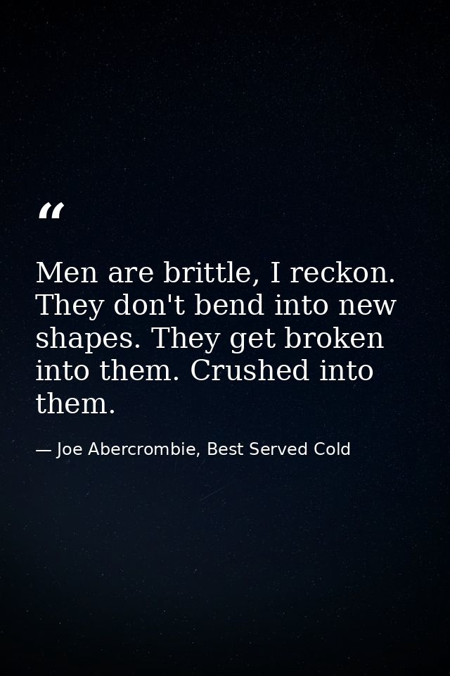 Men are brittle, I reckon. They don't bend into new shapes. They get broken into them. Crushed into them. — Joe Abercrombie, Best Served Cold