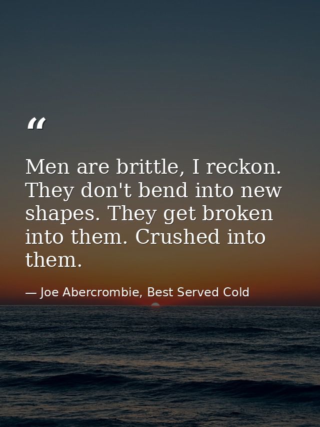 Men are brittle, I reckon. They don't bend into new shapes. They get broken into them. Crushed into them. — Joe Abercrombie, Best Served Cold