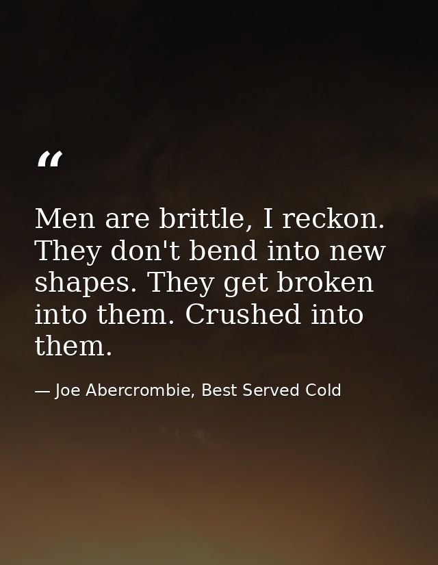 Men are brittle, I reckon. They don't bend into new shapes. They get broken into them. Crushed into them. — Joe Abercrombie, Best Served Cold