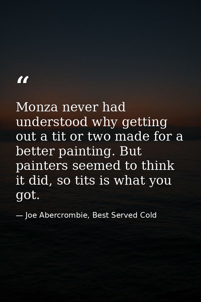 Monza never had understood why getting out a tit or two made for a better painting. But painters seemed to think it did, — Joe Abercrombie, Best Served Cold