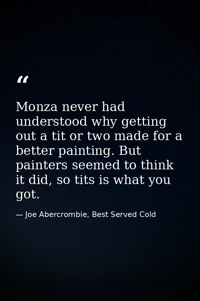 Monza never had understood why getting out a tit or two made for a better painting. But painters seemed to think it did, — Joe Abercrombie, Best Served Cold