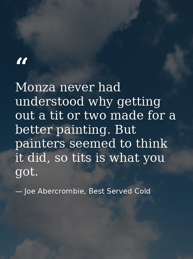 Monza never had understood why getting out a tit or two made for a better painting. But painters seemed to think it did, — Joe Abercrombie, Best Served Cold