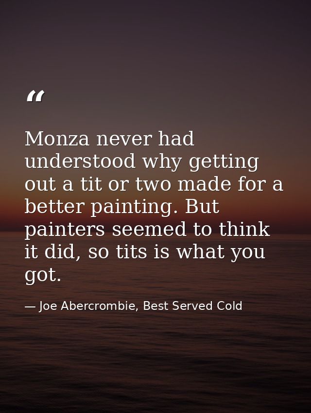 Monza never had understood why getting out a tit or two made for a better painting. But painters seemed to think it did, — Joe Abercrombie, Best Served Cold
