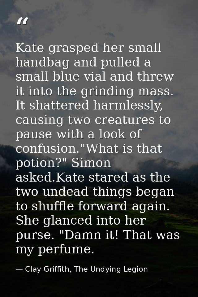 Kate grasped her small handbag and pulled a small blue vial and threw it into the grinding mass. It shattered harmlessly — Clay Griffith, The Undying Legion