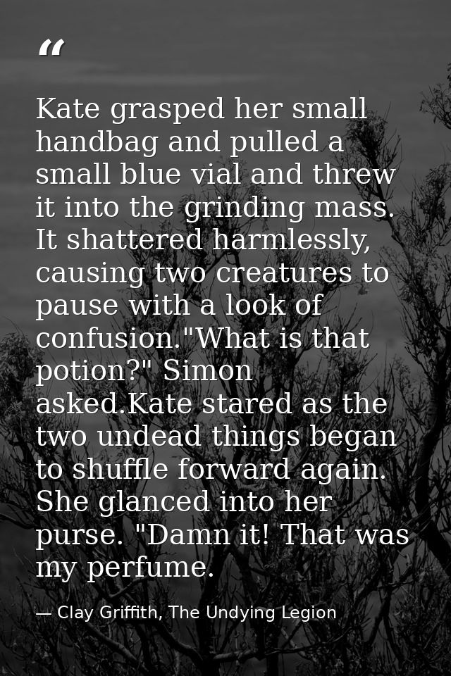 Kate grasped her small handbag and pulled a small blue vial and threw it into the grinding mass. It shattered harmlessly — Clay Griffith, The Undying Legion