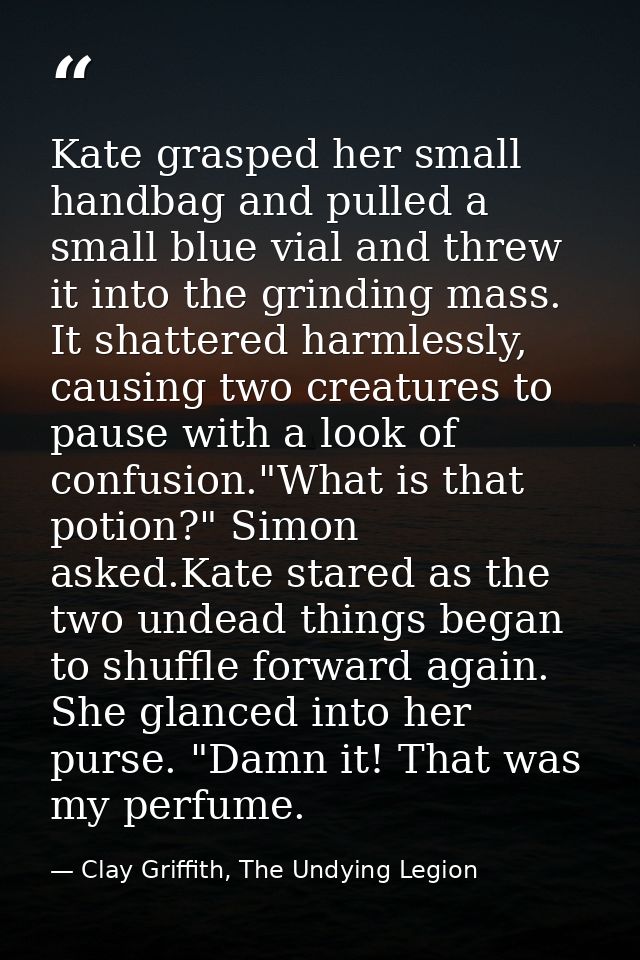 Kate grasped her small handbag and pulled a small blue vial and threw it into the grinding mass. It shattered harmlessly — Clay Griffith, The Undying Legion