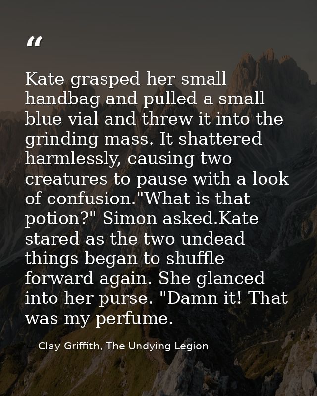 Kate grasped her small handbag and pulled a small blue vial and threw it into the grinding mass. It shattered harmlessly — Clay Griffith, The Undying Legion