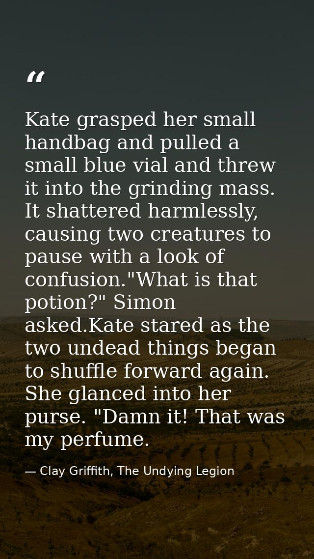 Kate grasped her small handbag and pulled a small blue vial and threw it into the grinding mass. It shattered harmlessly — Clay Griffith, The Undying Legion