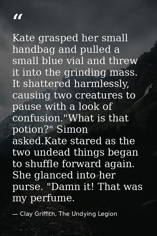 Kate grasped her small handbag and pulled a small blue vial and threw it into the grinding mass. It shattered harmlessly — Clay Griffith, The Undying Legion