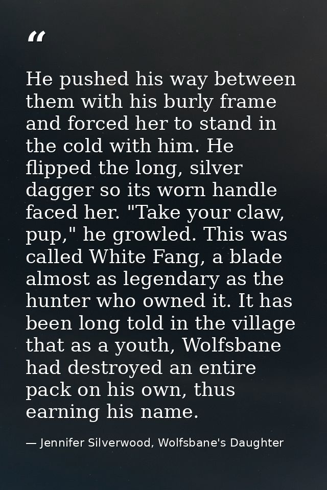 He pushed his way between them with his burly frame and forced her to stand in the cold with him. He flipped the long, s — Jennifer Silverwood, Wolfsbane's Daughter