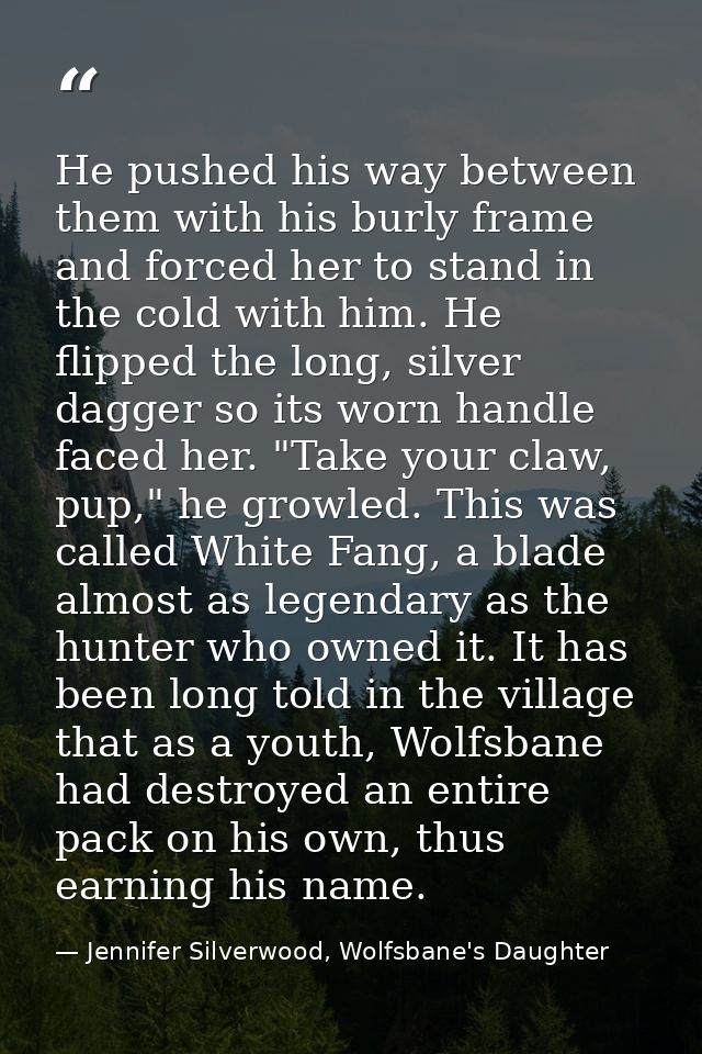 He pushed his way between them with his burly frame and forced her to stand in the cold with him. He flipped the long, s — Jennifer Silverwood, Wolfsbane's Daughter