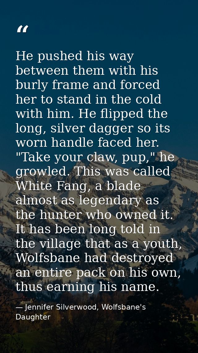 He pushed his way between them with his burly frame and forced her to stand in the cold with him. He flipped the long, s — Jennifer Silverwood, Wolfsbane's Daughter