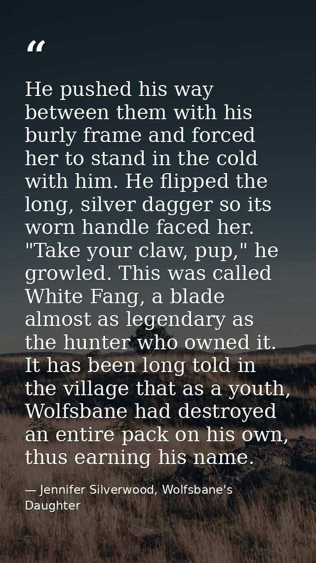 He pushed his way between them with his burly frame and forced her to stand in the cold with him. He flipped the long, s — Jennifer Silverwood, Wolfsbane's Daughter