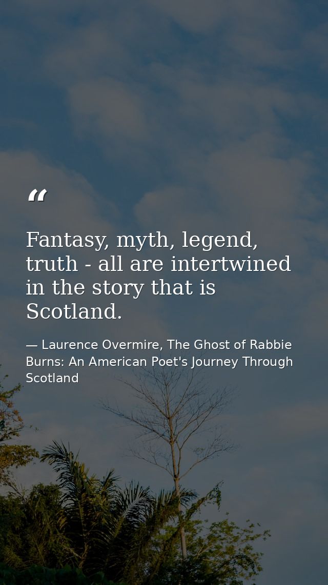 Fantasy, myth, legend, truth - all are intertwined in the story that is Scotland. — Laurence Overmire, The Ghost of Rabbie Burns: An American Poet's Journey Through Scotland