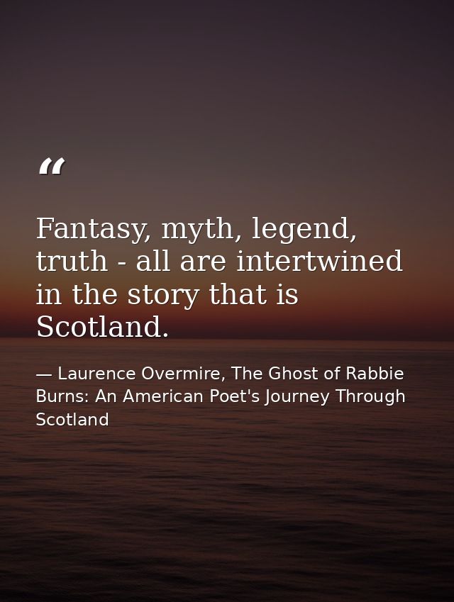 Fantasy, myth, legend, truth - all are intertwined in the story that is Scotland. — Laurence Overmire, The Ghost of Rabbie Burns: An American Poet's Journey Through Scotland