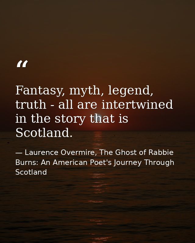 Fantasy, myth, legend, truth - all are intertwined in the story that is Scotland. — Laurence Overmire, The Ghost of Rabbie Burns: An American Poet's Journey Through Scotland