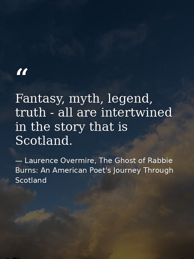 Fantasy, myth, legend, truth - all are intertwined in the story that is Scotland. — Laurence Overmire, The Ghost of Rabbie Burns: An American Poet's Journey Through Scotland