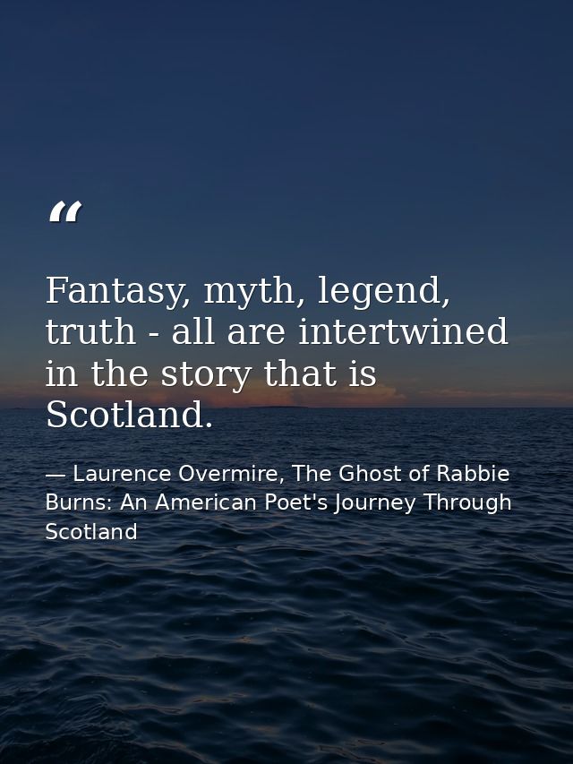 Fantasy, myth, legend, truth - all are intertwined in the story that is Scotland. — Laurence Overmire, The Ghost of Rabbie Burns: An American Poet's Journey Through Scotland