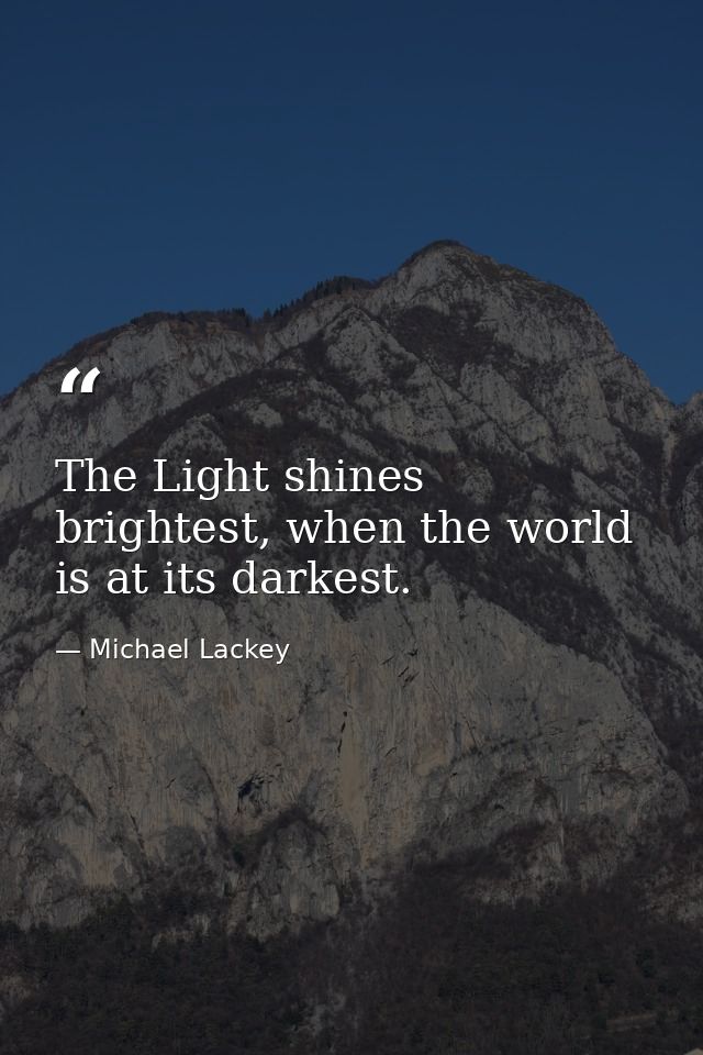 The Light shines brightest, when the world is at its darkest. — Michael Lackey