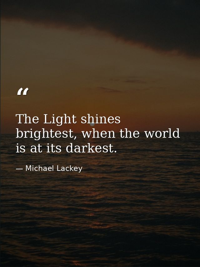 The Light shines brightest, when the world is at its darkest. — Michael Lackey