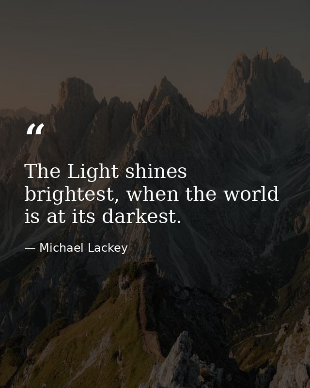 The Light shines brightest, when the world is at its darkest. — Michael Lackey