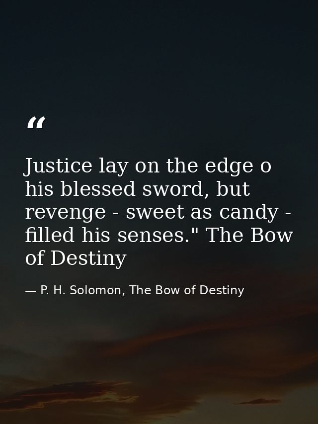 Justice lay on the edge o his blessed sword, but revenge - sweet as candy - filled his senses." The Bow of Destiny — P. H. Solomon, The Bow of Destiny