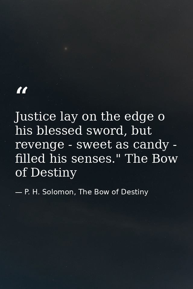 Justice lay on the edge o his blessed sword, but revenge - sweet as candy - filled his senses." The Bow of Destiny — P. H. Solomon, The Bow of Destiny