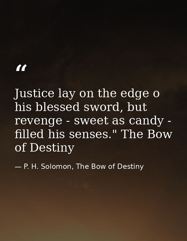 Justice lay on the edge o his blessed sword, but revenge - sweet as candy - filled his senses." The Bow of Destiny — P. H. Solomon, The Bow of Destiny