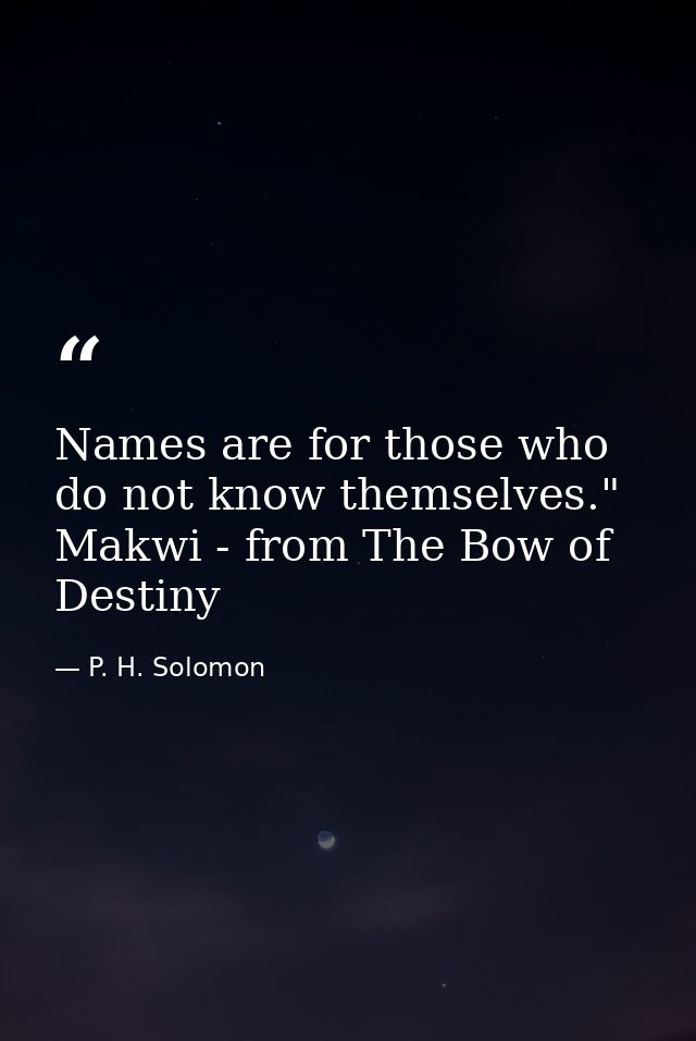 Names are for those who do not know themselves." Makwi - from The Bow of Destiny — P. H. Solomon