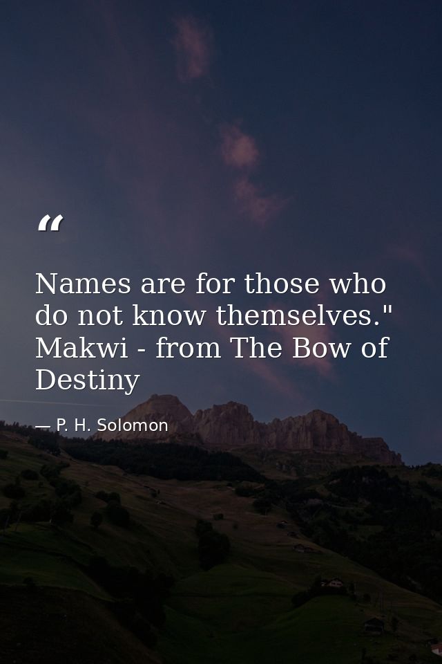 Names are for those who do not know themselves." Makwi - from The Bow of Destiny — P. H. Solomon
