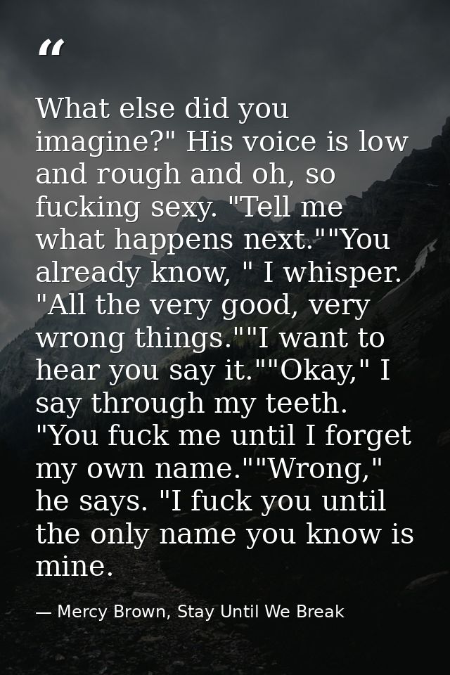 What else did you imagine?" His voice is low and rough and oh, so fucking sexy. "Tell me what happens next.""You already — Mercy Brown, Stay Until We Break