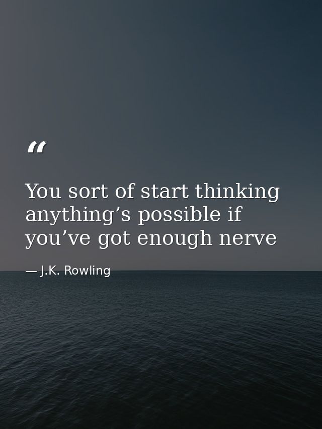 You sort of start thinking anything’s possible if you’ve got enough nerve — J.K. Rowling