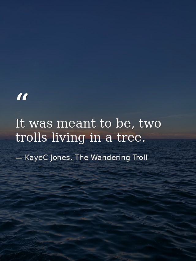 It was meant to be, two trolls living in a tree. — KayeC Jones, The Wandering Troll