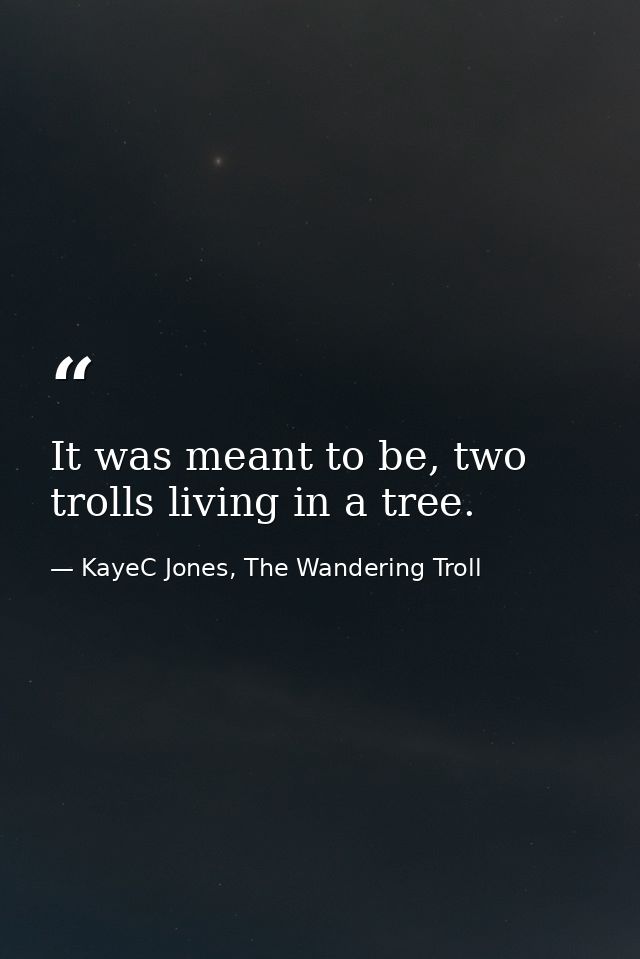 It was meant to be, two trolls living in a tree. — KayeC Jones, The Wandering Troll