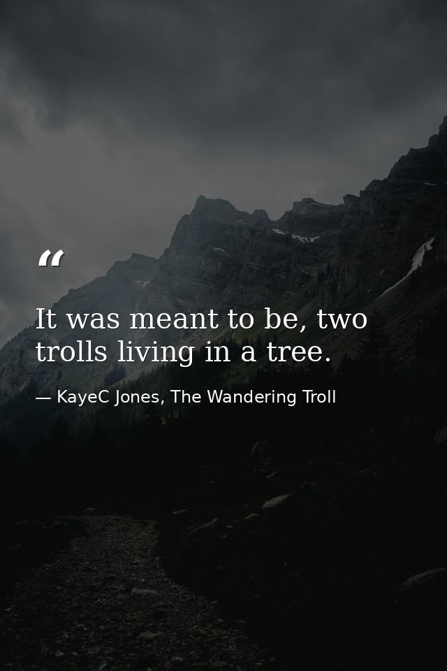 It was meant to be, two trolls living in a tree. — KayeC Jones, The Wandering Troll